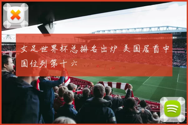 女足世界杯总排名出炉 美国居首中国位列第十六