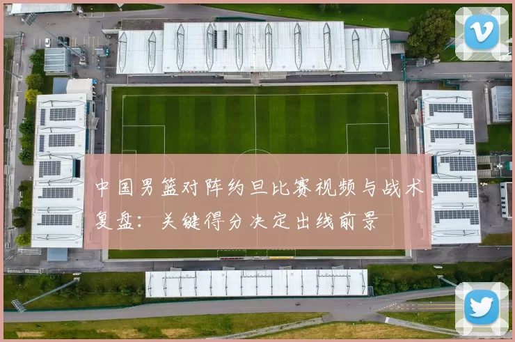 中国男篮对阵约旦比赛视频与战术复盘：关键得分决定出线前景