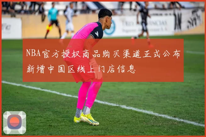 NBA官方授权商品购买渠道正式公布新增中国区线上门店信息