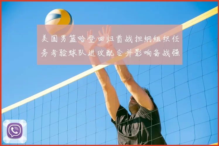 美国男篮哈登回归首战担纲组织任务考验球队进攻配合并影响备战强队策略