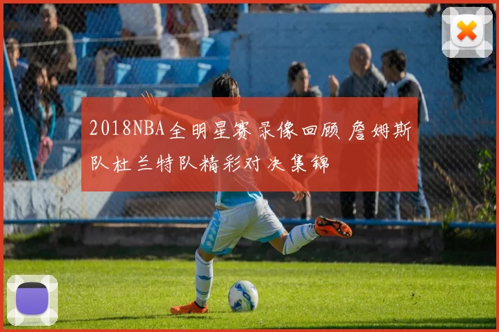 2018NBA全明星赛录像回顾 詹姆斯队杜兰特队精彩对决集锦