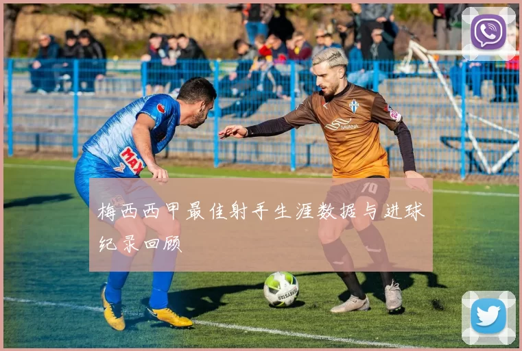 梅西西甲最佳射手生涯数据与进球纪录回顾
