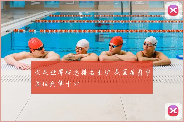 女足世界杯总排名出炉 美国居首中国位列第十六