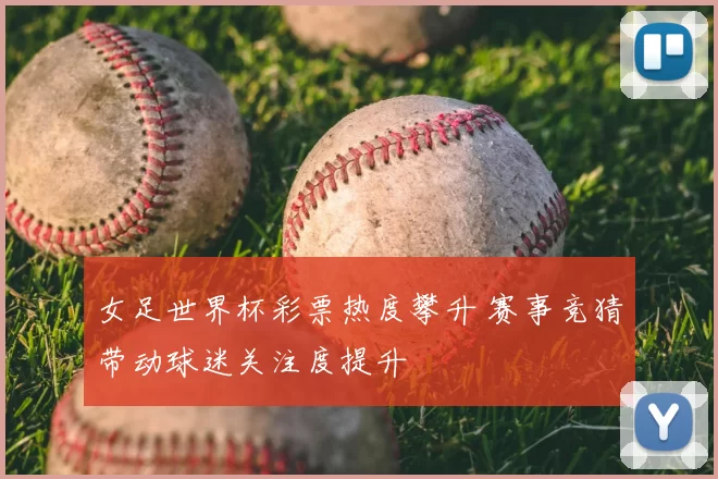 女足世界杯彩票热度攀升 赛事竞猜带动球迷关注度提升