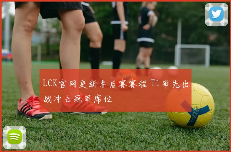 LCK官网更新季后赛赛程 T1率先出战冲击冠军席位