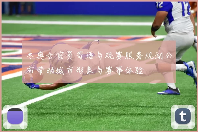 冬奥会官员寄语与观赛服务规划公布带动城市形象与赛事体验