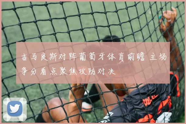 吉马良斯对阵葡萄牙体育前瞻 主场争分看点聚焦攻防对决