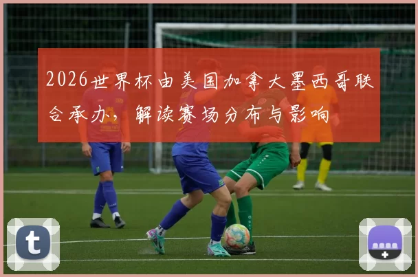 2026世界杯由美国加拿大墨西哥联合承办，解读赛场分布与影响