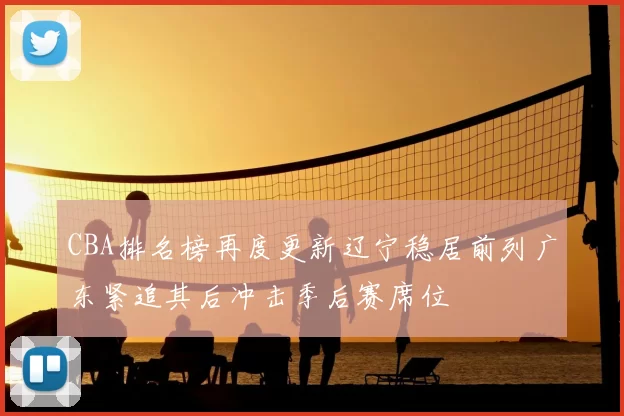 CBA排名榜再度更新辽宁稳居前列广东紧追其后冲击季后赛席位