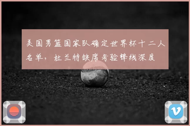 美国男篮国家队确定世界杯十二人名单，杜兰特缺席考验锋线深度