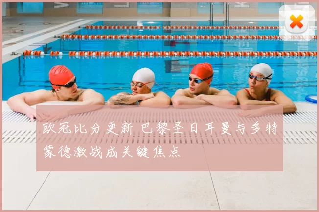 欧冠比分更新 巴黎圣日耳曼与多特蒙德激战成关键焦点