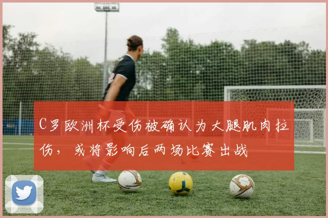 C罗欧洲杯受伤被确认为大腿肌肉拉伤,或将影响后两场比赛出战