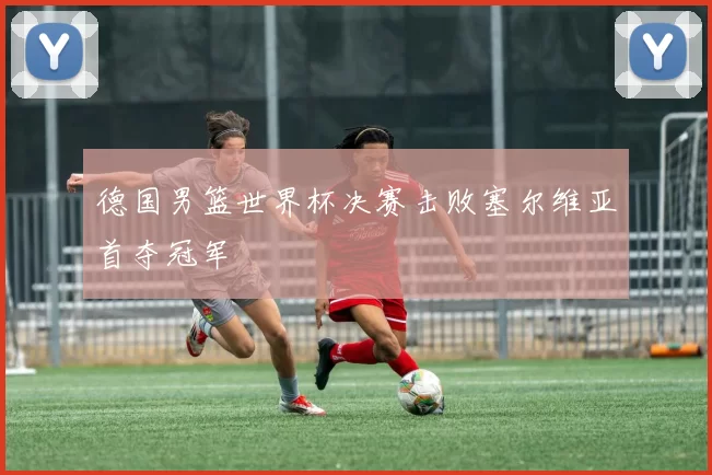 德国男篮世界杯决赛击败塞尔维亚首夺冠军