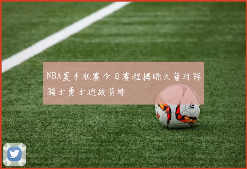 NBA夏季联赛今日赛程揭晓火箭对阵骑士勇士迎战黄蜂