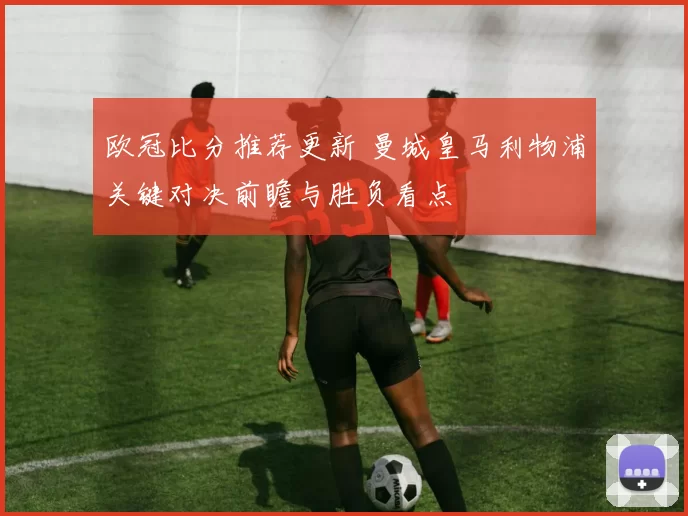 欧冠比分推荐更新 曼城皇马利物浦关键对决前瞻与胜负看点