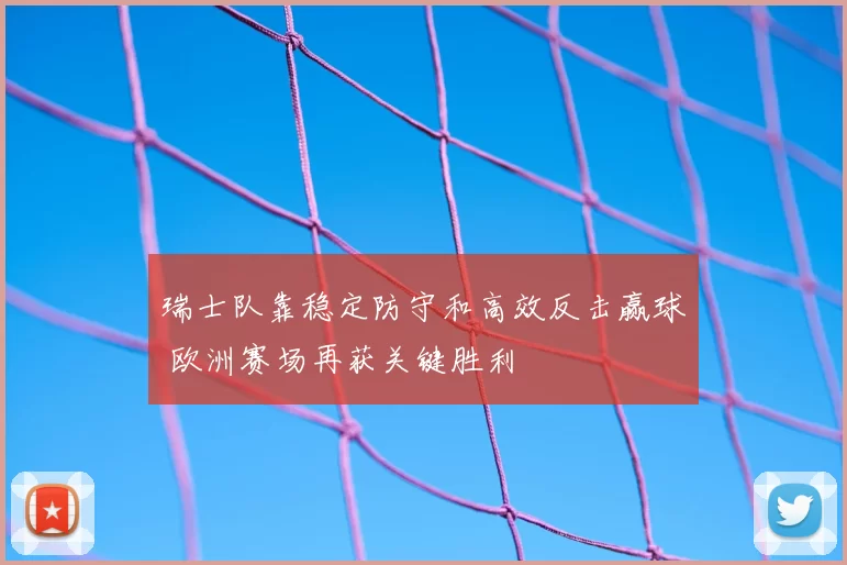 瑞士队靠稳定防守和高效反击赢球 欧洲赛场再获关键胜利