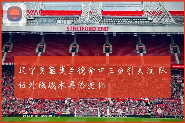 辽宁男篮莫兰德命中三分引关注 队伍外线战术再添变化