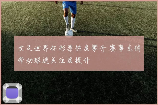 女足世界杯彩票热度攀升 赛事竞猜带动球迷关注度提升