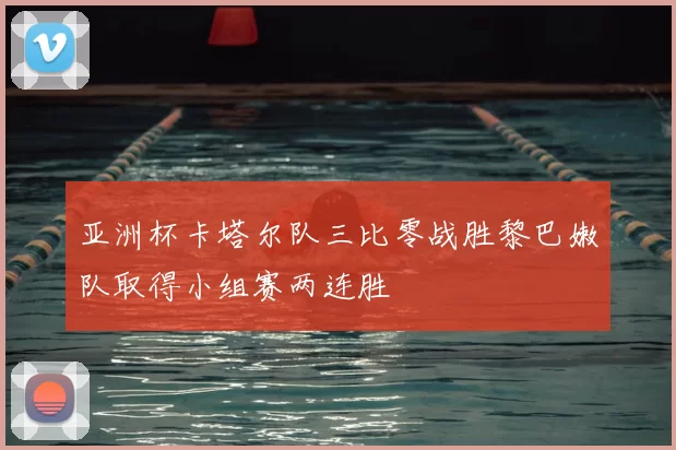 亚洲杯卡塔尔队三比零战胜黎巴嫩队取得小组赛两连胜