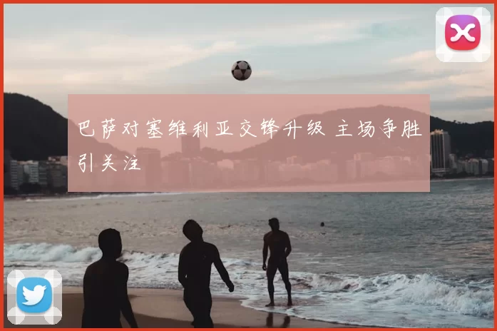 巴萨对塞维利亚交锋升级 主场争胜引关注