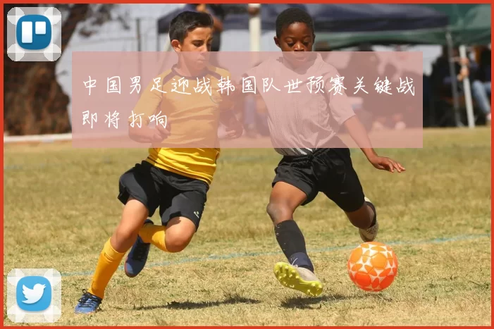 中国男足迎战韩国队世预赛关键战即将打响