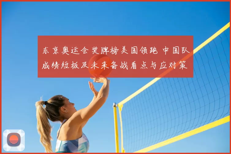 东京奥运会奖牌榜美国领跑 中国队成绩短板及未来备战看点与应对策略