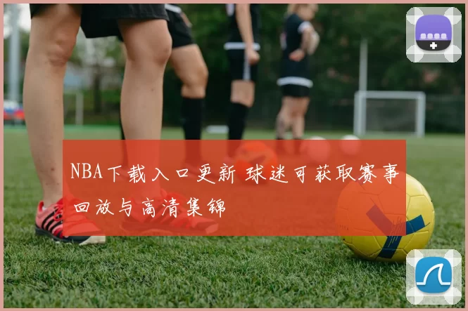 NBA下载入口更新 球迷可获取赛事回放与高清集锦