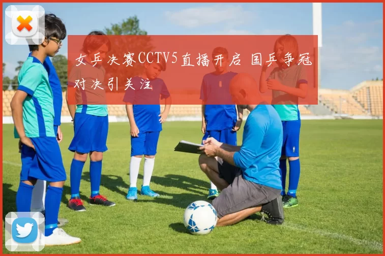 女乒决赛CCTV5直播开启 国乒争冠对决引关注