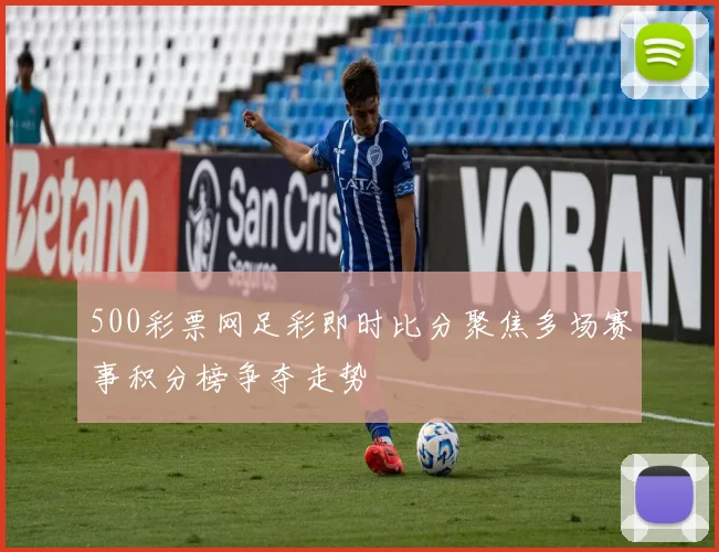 500彩票网足彩即时比分聚焦多场赛事积分榜争夺走势