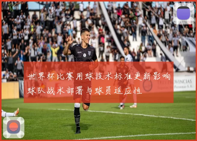 世界杯比赛用球技术标准更新影响球队战术部署与球员适应性