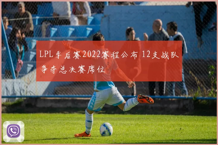 LPL季后赛2022赛程公布 12支战队争夺总决赛席位