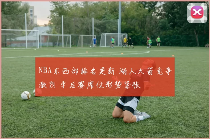NBA东西部排名更新 湖人火箭竞争激烈 季后赛席位形势紧张