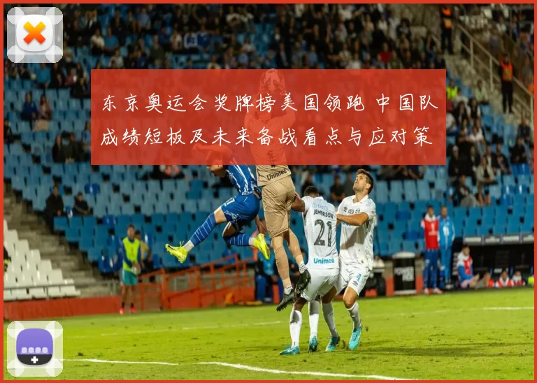 东京奥运会奖牌榜美国领跑 中国队成绩短板及未来备战看点与应对策略