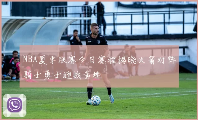 NBA夏季联赛今日赛程揭晓火箭对阵骑士勇士迎战黄蜂