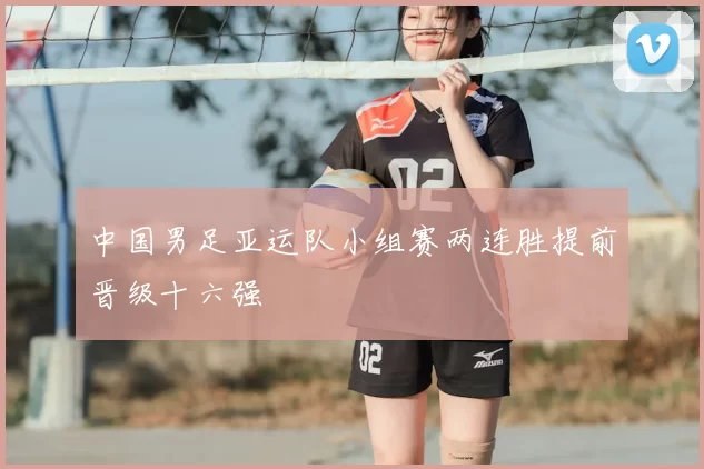 中国男足亚运队小组赛两连胜提前晋级十六强