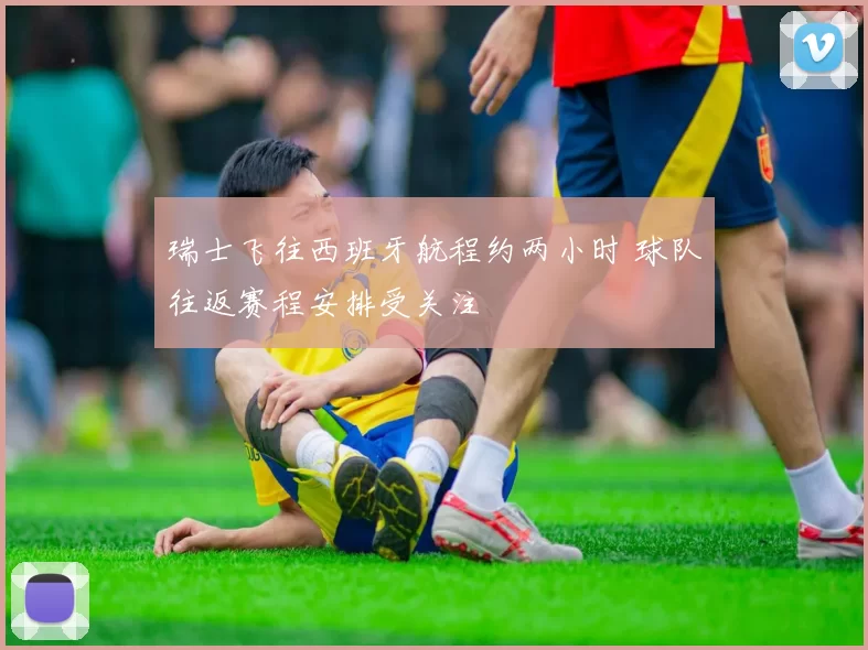瑞士飞往西班牙航程约两小时 球队往返赛程安排受关注