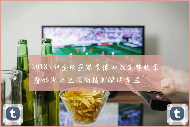 2018NBA全明星赛录像回放完整收录 詹姆斯库里领衔精彩瞬间重温