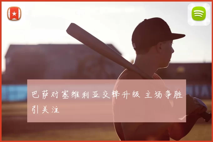巴萨对塞维利亚交锋升级 主场争胜引关注