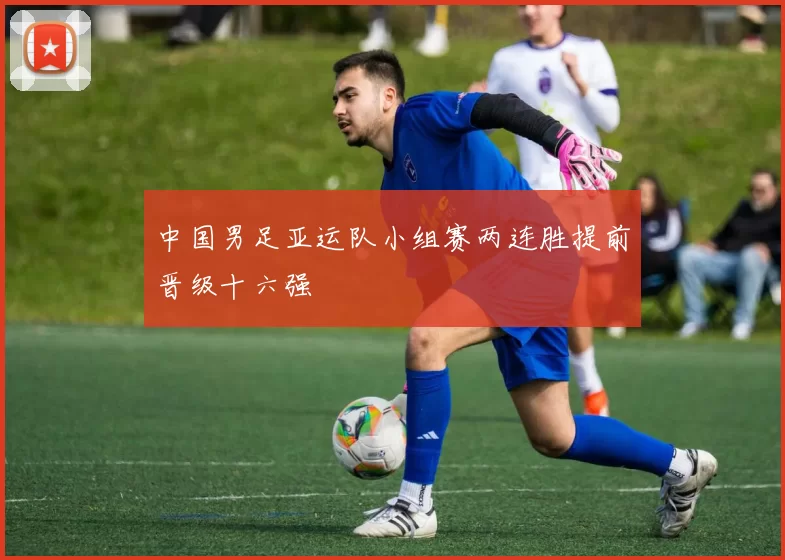 中国男足亚运队小组赛两连胜提前晋级十六强