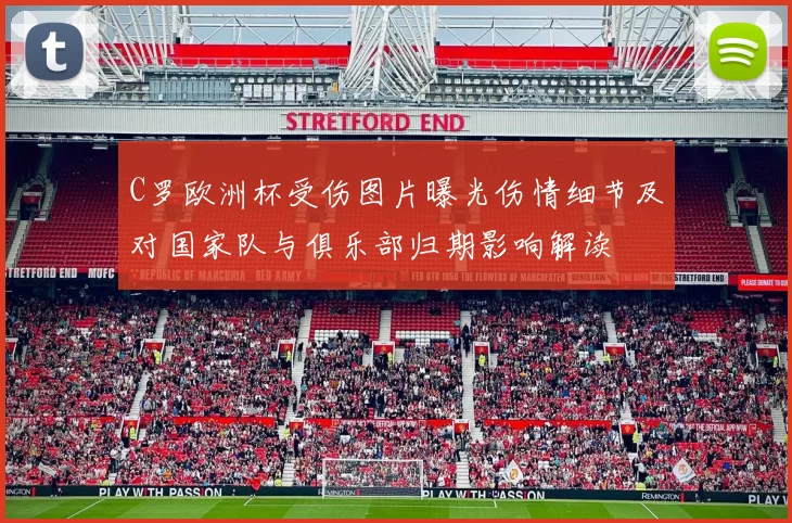 C罗欧洲杯受伤图片曝光伤情细节及对国家队与俱乐部归期影响解读