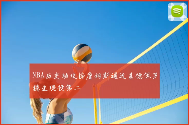 NBA历史助攻榜詹姆斯逼近基德保罗稳坐现役第二