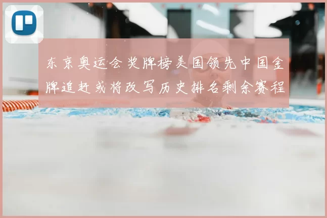 东京奥运会奖牌榜美国领先中国金牌追赶或将改写历史排名剩余赛程成关键