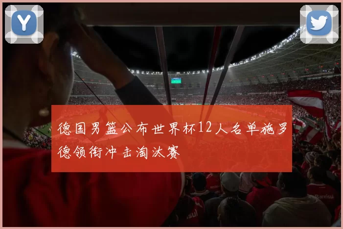 德国男篮公布世界杯12人名单施罗德领衔冲击淘汰赛