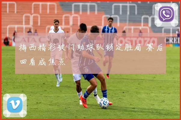 梅西精彩破门助球队锁定胜局 赛后回看成焦点