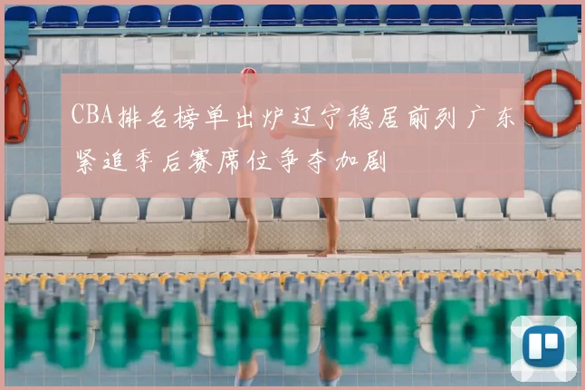 CBA排名榜单出炉辽宁稳居前列广东紧追季后赛席位争夺加剧