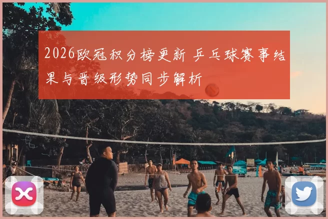 2026欧冠积分榜更新 乒乓球赛事结果与晋级形势同步解析