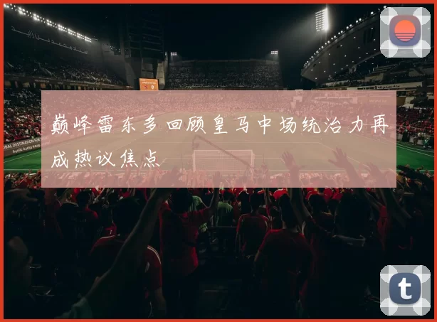 巅峰雷东多回顾皇马中场统治力再成热议焦点