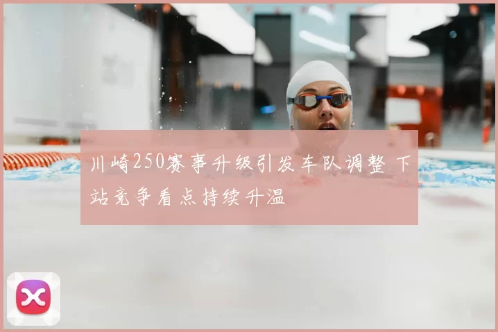 川崎250赛事升级引发车队调整 下站竞争看点持续升温