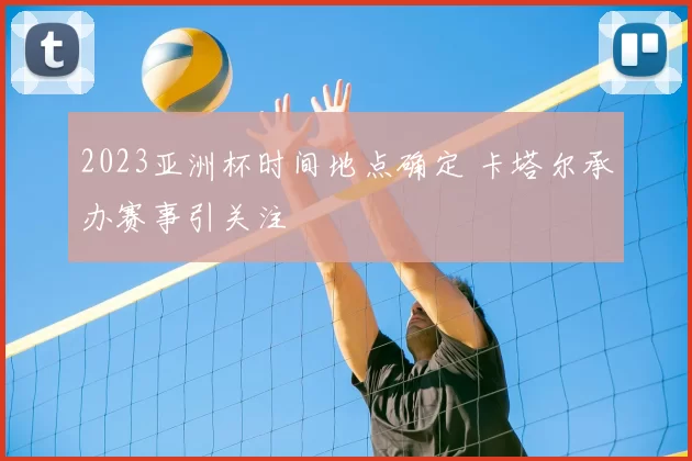 2023亚洲杯时间地点确定 卡塔尔承办赛事引关注