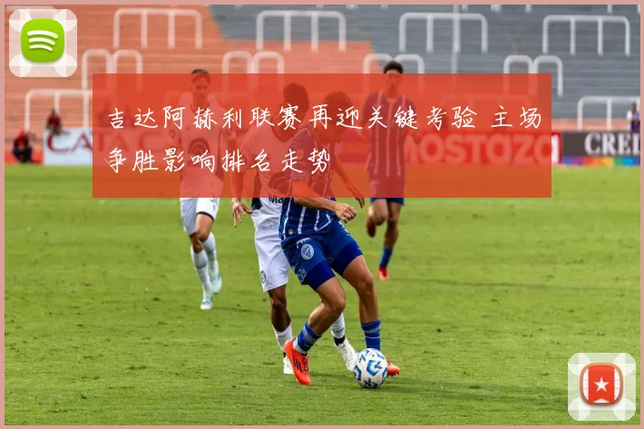 吉达阿赫利联赛再迎关键考验 主场争胜影响排名走势